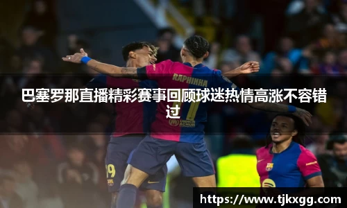 巴塞罗那直播精彩赛事回顾球迷热情高涨不容错过