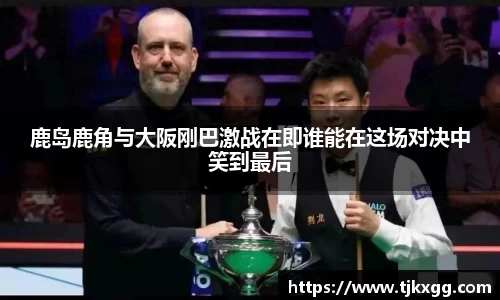 鹿岛鹿角与大阪刚巴激战在即谁能在这场对决中笑到最后