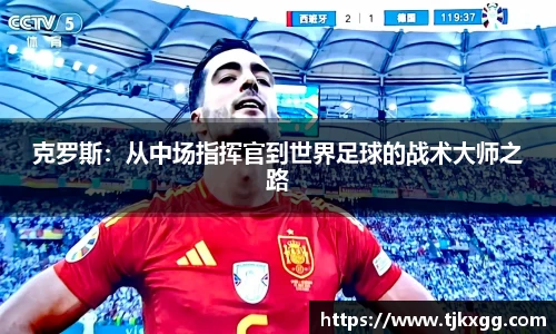 克罗斯：从中场指挥官到世界足球的战术大师之路