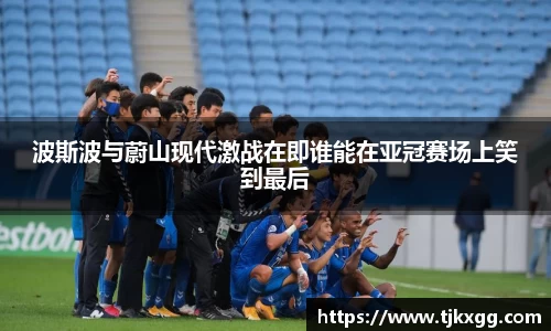 波斯波与蔚山现代激战在即谁能在亚冠赛场上笑到最后