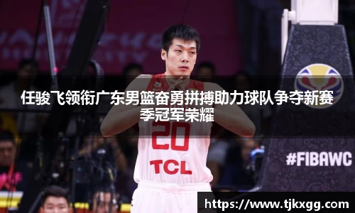 任骏飞领衔广东男篮奋勇拼搏助力球队争夺新赛季冠军荣耀