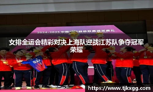 女排全运会精彩对决上海队迎战江苏队争夺冠军荣耀