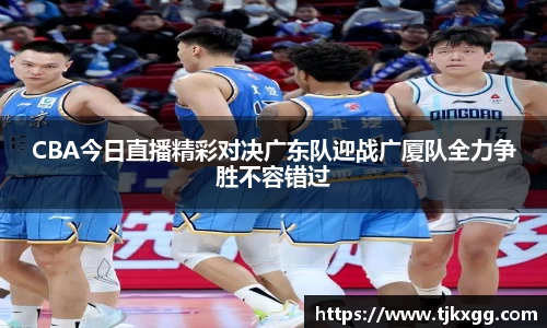 CBA今日直播精彩对决广东队迎战广厦队全力争胜不容错过