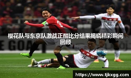 樱花队与东京队激战正酣比分结果揭晓精彩瞬间回顾